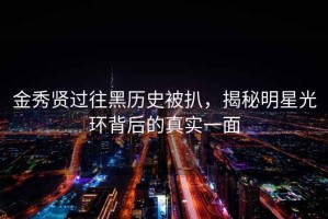 金秀贤过往黑历史被扒，揭秘明星光环背后的真实一面