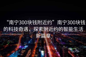 “南宁300块钱附近约”南宁300块钱的科技奇遇，探索附近约的智能生活新篇章