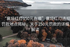 “襄垣红灯150元在哪”襄垣红灯违规罚款地点揭秘，关于150元罚款的详细解读