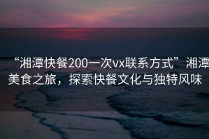 “湘潭快餐200一次vx联系方式”湘潭美食之旅，探索快餐文化与独特风味