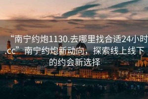 “南宁约炮1130.去哪里找合适24小时.cc”南宁约炮新动向，探索线上线下的约会新选择