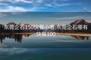 东莞企石150快餐小巷:东莞企石哪有快餐100