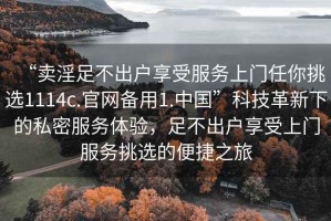 “卖淫足不出户享受服务上门任你挑选1114c.官网备用1.中国”科技革新下的私密服务体验，足不出户享受上门服务挑选的便捷之旅