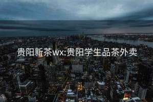 贵阳新茶wx:贵阳学生品茶外卖