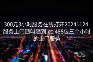 300元3小时服务在线打开20241124.服务上门随叫随到.cc:488包三个小时的上门服务