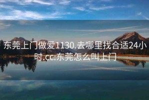 东莞上门做爱1130.去哪里找合适24小时.cc:东莞怎么叫上门