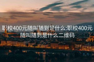 职校400元随叫随到是什么:职校400元随叫随到是什么二维码