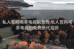 私人官网喝茶电视剧免费:私人官网喝茶电视剧免费绝代双骄