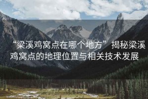 “梁溪鸡窝点在哪个地方”揭秘梁溪鸡窝点的地理位置与相关技术发展