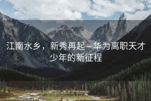 江南水乡，新秀再起—华为离职天才少年的新征程