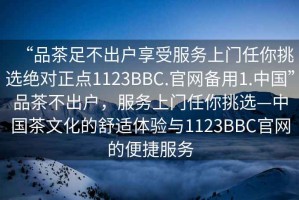 “品茶足不出户享受服务上门任你挑选绝对正点1123BBC.官网备用1.中国”品茶不出户，服务上门任你挑选—中国茶文化的舒适体验与1123BBC官网的便捷服务