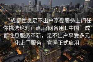 “成都性息足不出户享受服务上门任你挑选绝对正点.官网备用1.中国”成都性息服务革新，足不出户享受多元化上门服务，官网正式启用