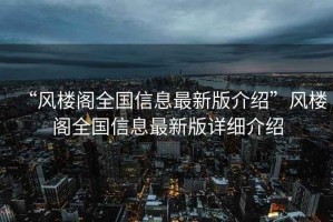 “风楼阁全国信息最新版介绍”风楼阁全国信息最新版详细介绍