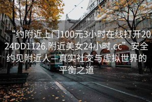 “约附近上门100元3小时在线打开2024DD1126.附近美女24小时.cc”安全约见附近人—真实社交与虚拟世界的平衡之道