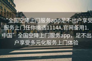 “全国空降上门服务app足不出户享受服务上门任你挑选1114A.官网备用1.中国”全国空降上门服务app，足不出户享受多元化服务上门体验