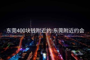 东莞400块钱附近约:东莞附近约会