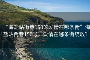 “海盐站街巷150的爱情在哪条街”海盐站街巷150号，爱情在哪条街绽放？