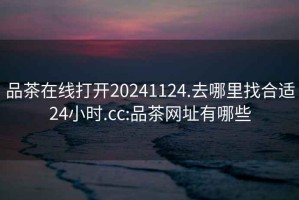 品茶在线打开20241124.去哪里找合适24小时.cc:品茶网址有哪些