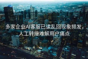 多家企业AI客服已读乱回现象频发，人工转接难解用户痛点