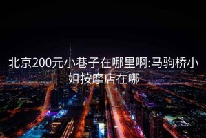 北京200元小巷子在哪里啊:马驹桥小姐按摩店在哪