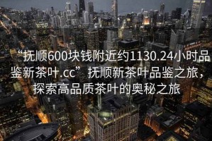 “抚顺600块钱附近约1130.24小时品鉴新茶叶.cc”抚顺新茶叶品鉴之旅，探索高品质茶叶的奥秘之旅