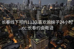 长春线下可约1130.喜欢的妹子24小时.cc:长春约会电话