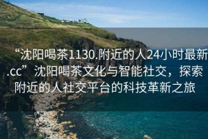 “沈阳喝茶1130.附近的人24小时最新.cc”沈阳喝茶文化与智能社交，探索附近的人社交平台的科技革新之旅