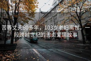 苦等丈夫80多年，103岁老妇离世，一段跨越世纪的忠贞爱情故事