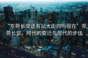 “东莞长安还有站大街的吗现在”东莞长安，时代的变迁与现代的步伐