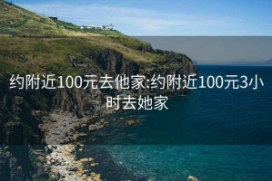 约附近100元去他家:约附近100元3小时去她家