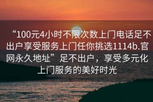 “100元4小时不限次数上门电话足不出户享受服务上门任你挑选1114b.官网永久地址”足不出户，享受多元化上门服务的美好时光