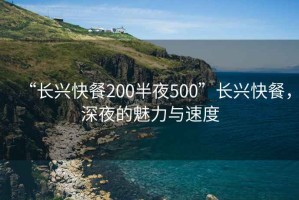 “长兴快餐200半夜500”长兴快餐，深夜的魅力与速度