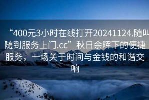 “400元3小时在线打开20241124.随叫随到服务上门.cc”秋日余晖下的便捷服务，一场关于时间与金钱的和谐交响