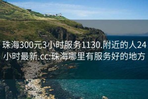 珠海300元3小时服务1130.附近的人24小时最新.cc:珠海哪里有服务好的地方