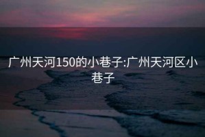 广州天河150的小巷子:广州天河区小巷子