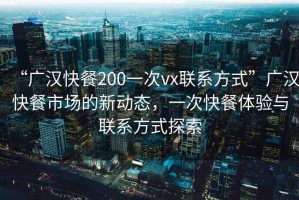 “广汉快餐200一次vx联系方式”广汉快餐市场的新动态，一次快餐体验与联系方式探索