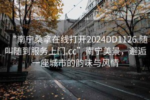 “南宁桑拿在线打开2024DD1126.随叫随到服务上门.cc”南宁美景，邂逅一座城市的韵味与风情