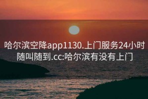 哈尔滨空降app1130.上门服务24小时随叫随到.cc:哈尔滨有没有上门