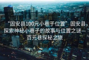 “固安县100元小巷子位置”固安县，探索神秘小巷子的故事与位置之谜—百元巷探秘之旅