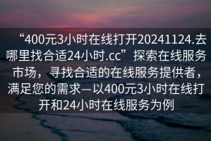 “400元3小时在线打开20241124.去哪里找合适24小时.cc”探索在线服务市场，寻找合适的在线服务提供者，满足您的需求—以400元3小时在线打开和24小时在线服务为例