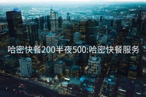 哈密快餐200半夜500:哈密快餐服务