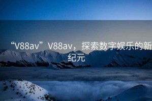 “V88av”V88av，探索数字娱乐的新纪元