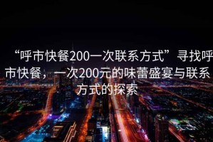 “呼市快餐200一次联系方式”寻找呼市快餐，一次200元的味蕾盛宴与联系方式的探索