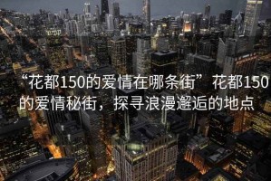 “花都150的爱情在哪条街”花都150的爱情秘街，探寻浪漫邂逅的地点