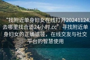 “找附近单身妇女在线打开20241124.去哪里找合适24小时.cc”寻找附近单身妇女的正确途径，在线交友与社交平台的智慧使用