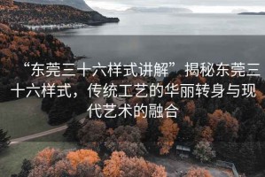 “东莞三十六样式讲解”揭秘东莞三十六样式，传统工艺的华丽转身与现代艺术的融合