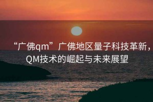 “广佛qm”广佛地区量子科技革新，QM技术的崛起与未来展望