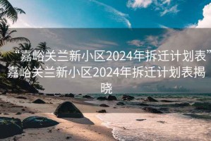 “嘉峪关兰新小区2024年拆迁计划表”嘉峪关兰新小区2024年拆迁计划表揭晓