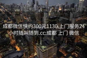 成都微信快约300元1130.上门服务24小时随叫随到.cc:成都 上门 微信