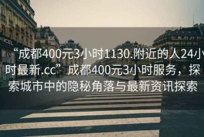 “成都400元3小时1130.附近的人24小时最新.cc”成都400元3小时服务，探索城市中的隐秘角落与最新资讯探索